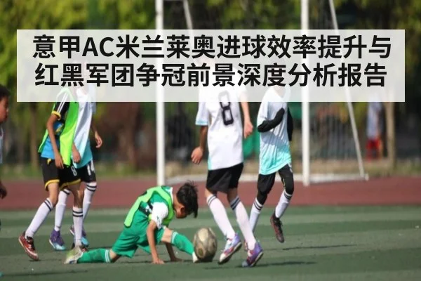 意甲AC米兰莱奥进球效率提升与红黑军团争冠前景深度分析报告