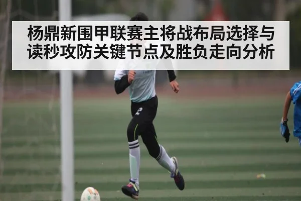 杨鼎新围甲联赛主将战布局选择与读秒攻防关键节点及胜负走向分析