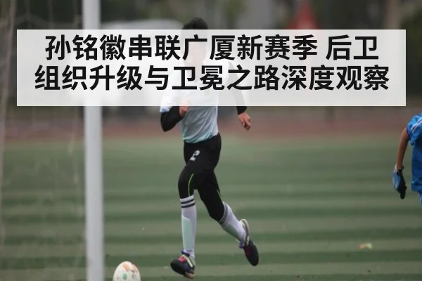 孙铭徽串联广厦新赛季 后卫组织升级与卫冕之路深度观察