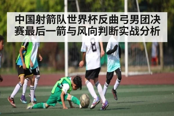 中国射箭队世界杯反曲弓男团决赛最后一箭与风向判断实战分析